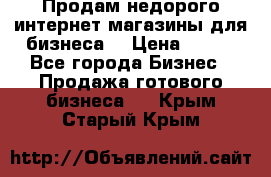 Продам недорого интернет-магазины для бизнеса  › Цена ­ 990 - Все города Бизнес » Продажа готового бизнеса   . Крым,Старый Крым